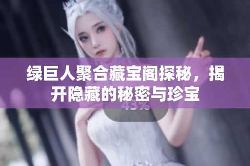 绿巨人聚合藏宝阁探秘，揭开隐藏的秘密与珍宝
