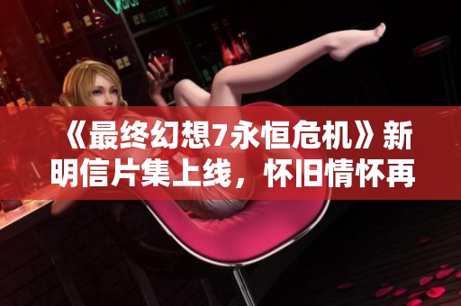 《最终幻想7永恒危机》新明信片集上线，怀旧情怀再燃盛宴