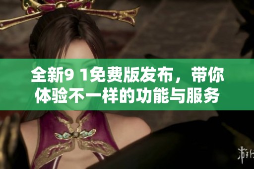 全新9 1免费版发布，带你体验不一样的功能与服务