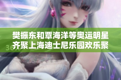樊振东和覃海洋等奥运明星齐聚上海迪士尼乐园欢乐聚会