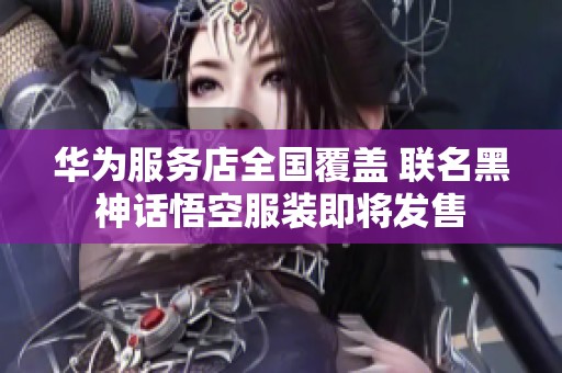 华为服务店全国覆盖 联名黑神话悟空服装即将发售