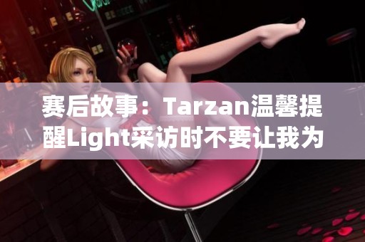 赛后故事：Tarzan温馨提醒Light采访时不要让我为难