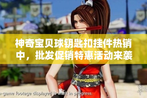 神奇宝贝球钥匙扣挂件热销中，批发促销特惠活动来袭