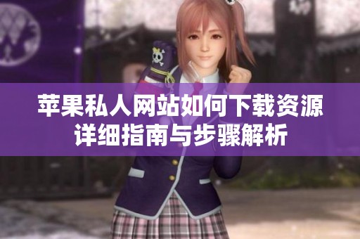 苹果私人网站如何下载资源详细指南与步骤解析