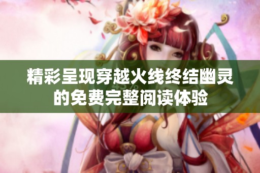 精彩呈现穿越火线终结幽灵的免费完整阅读体验