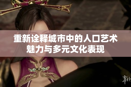 重新诠释城市中的人口艺术魅力与多元文化表现