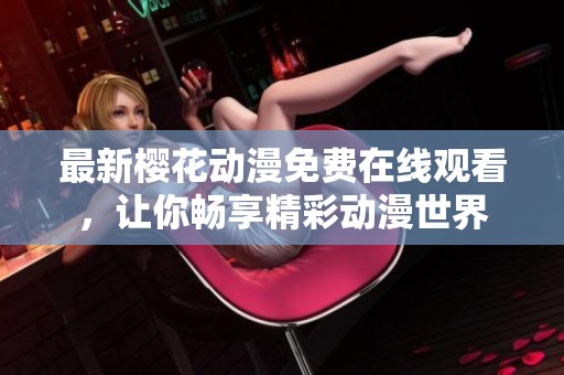 最新樱花动漫免费在线观看，让你畅享精彩动漫世界