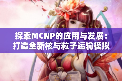 探索MCNP的应用与发展：打造全新核与粒子运输模拟世界