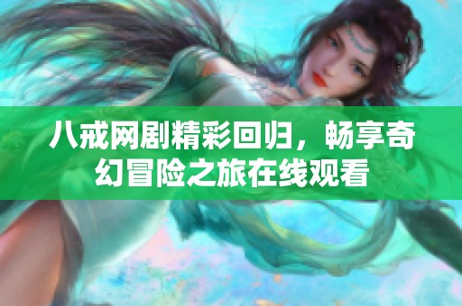 八戒网剧精彩回归，畅享奇幻冒险之旅在线观看
