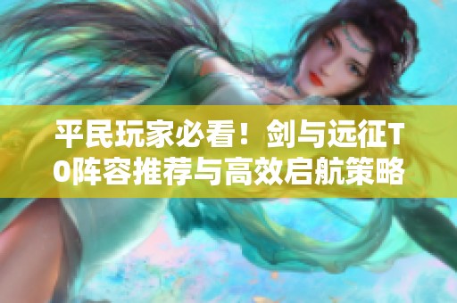 平民玩家必看！剑与远征T0阵容推荐与高效启航策略解析