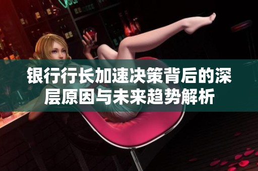 银行行长加速决策背后的深层原因与未来趋势解析