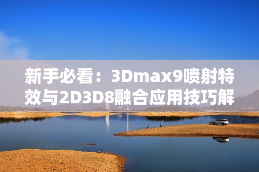 新手必看：3Dmax9喷射特效与2D3D8融合应用技巧解析
