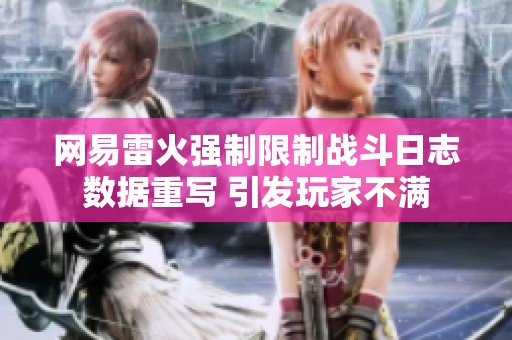 网易雷火强制限制战斗日志数据重写 引发玩家不满