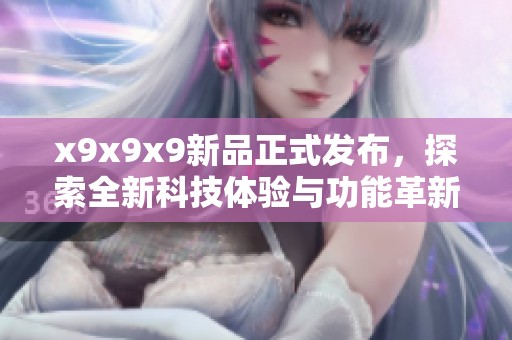 x9x9x9新品正式发布，探索全新科技体验与功能革新