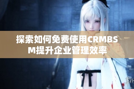探索如何免费使用CRMBSM提升企业管理效率