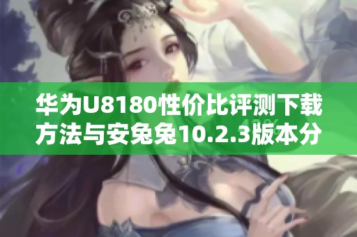 华为U8180性价比评测下载方法与安兔兔10.2.3版本分析