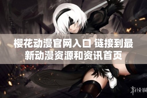 樱花动漫官网入口 链接到最新动漫资源和资讯首页
