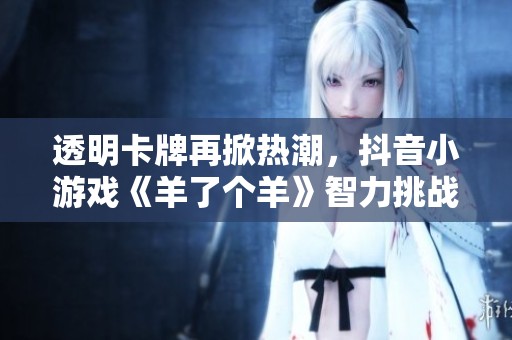 透明卡牌再掀热潮，抖音小游戏《羊了个羊》智力挑战盛夏来袭