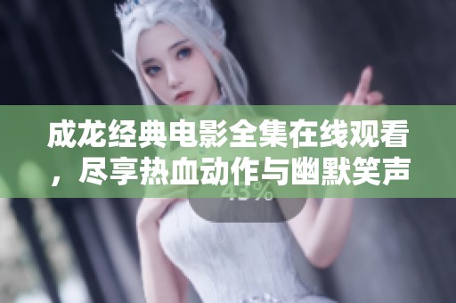 成龙经典电影全集在线观看，尽享热血动作与幽默笑声