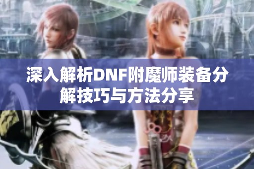 深入解析DNF附魔师装备分解技巧与方法分享