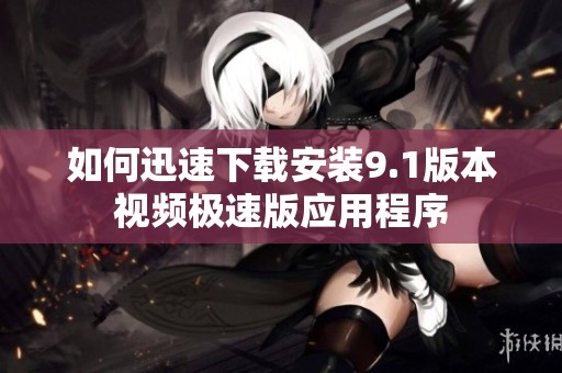 如何迅速下载安装9.1版本视频极速版应用程序