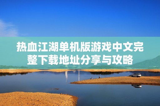 热血江湖单机版游戏中文完整下载地址分享与攻略