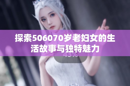 探索506070岁老妇女的生活故事与独特魅力