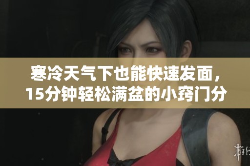 寒冷天气下也能快速发面，15分钟轻松满盆的小窍门分享