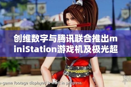 创维数字与腾讯联合推出miniStation游戏机及极光超高清产品