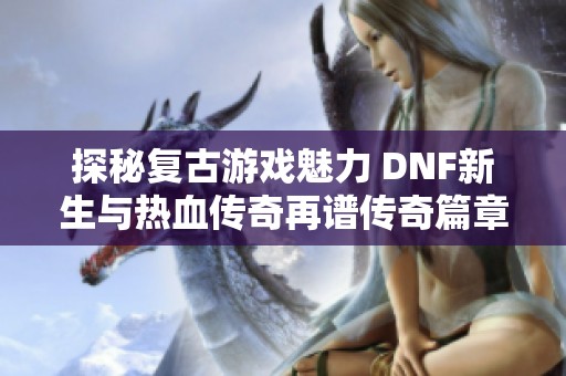 探秘复古游戏魅力 DNF新生与热血传奇再谱传奇篇章