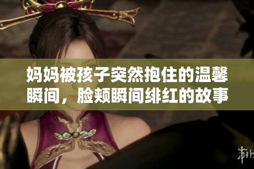 妈妈被孩子突然抱住的温馨瞬间，脸颊瞬间绯红的故事