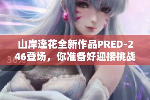 山岸逢花全新作品PRED-246登场，你准备好迎接挑战了吗？