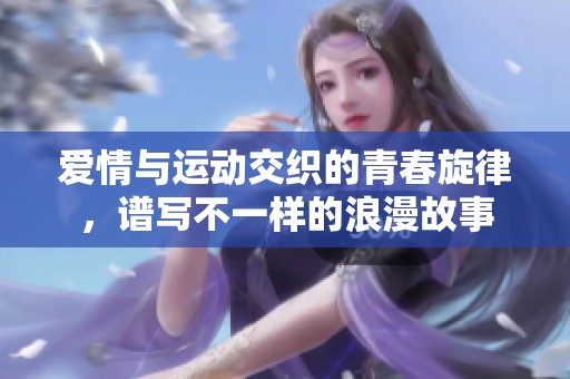 爱情与运动交织的青春旋律，谱写不一样的浪漫故事