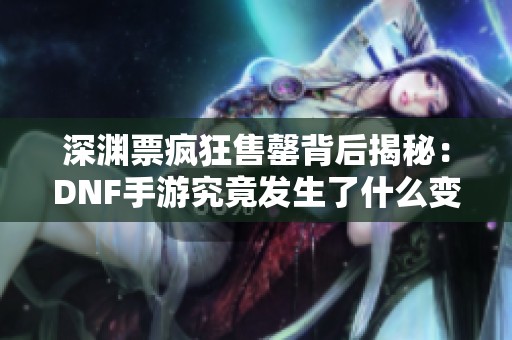 深渊票疯狂售罄背后揭秘：DNF手游究竟发生了什么变化