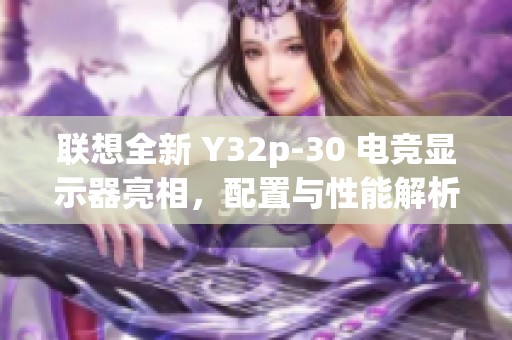 联想全新 Y32p-30 电竞显示器亮相，配置与性能解析