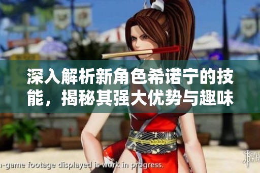深入解析新角色希诺宁的技能，揭秘其强大优势与趣味玩法