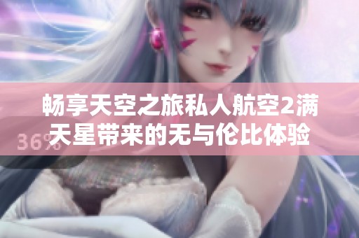 畅享天空之旅私人航空2满天星带来的无与伦比体验
