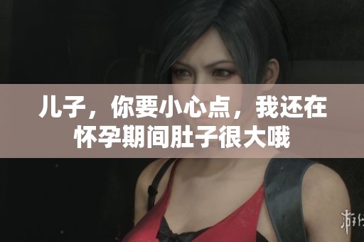 儿子，你要小心点，我还在怀孕期间肚子很大哦