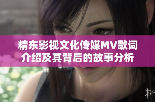精东影视文化传媒MV歌词介绍及其背后的故事分析