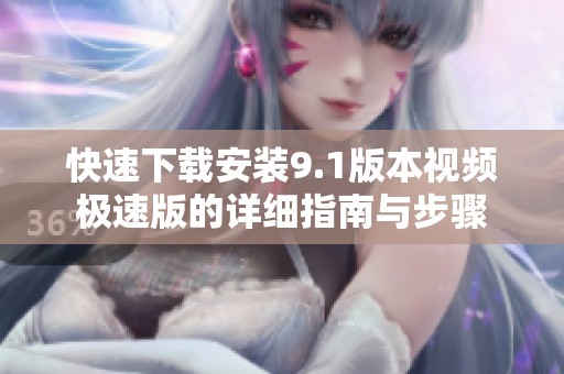 快速下载安装9.1版本视频极速版的详细指南与步骤