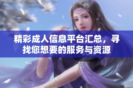精彩成人信息平台汇总，寻找您想要的服务与资源