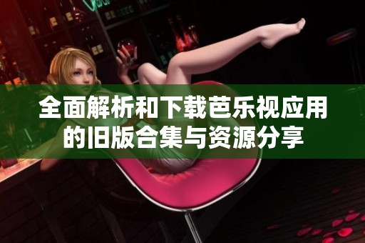全面解析和下载芭乐视应用的旧版合集与资源分享