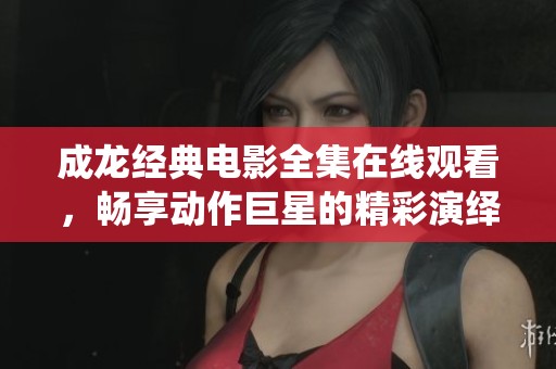 成龙经典电影全集在线观看，畅享动作巨星的精彩演绎