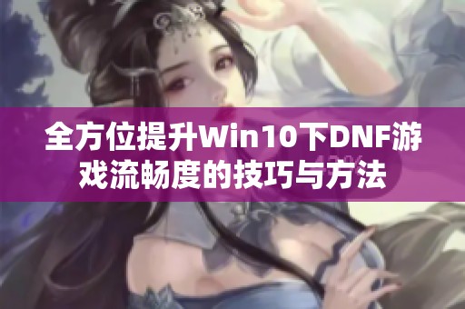 全方位提升Win10下DNF游戏流畅度的技巧与方法