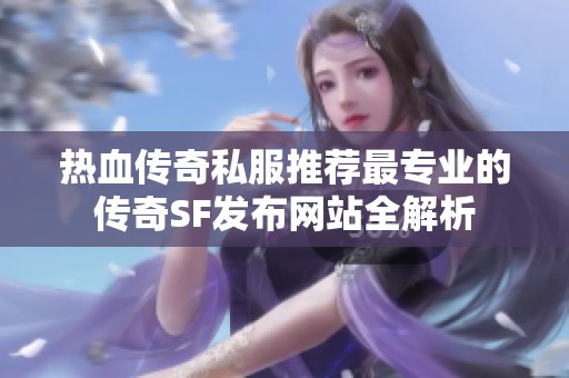 热血传奇私服推荐最专业的传奇SF发布网站全解析