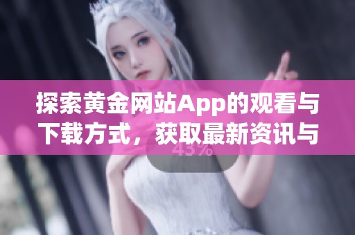 探索黄金网站App的观看与下载方式，获取最新资讯与服务