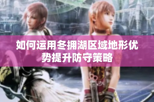 如何运用冬拥湖区域地形优势提升防守策略