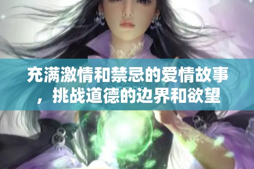 充满激情和禁忌的爱情故事，挑战道德的边界和欲望
