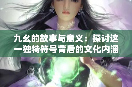 九幺的故事与意义：探讨这一独特符号背后的文化内涵