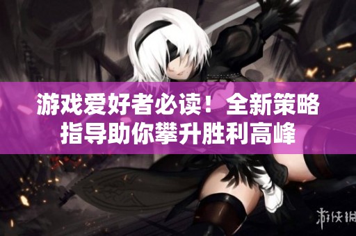 游戏爱好者必读！全新策略指导助你攀升胜利高峰